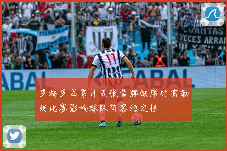 罗梅罗因累计五张黄牌缺席对富勒姆比赛影响球队阵容稳定性
