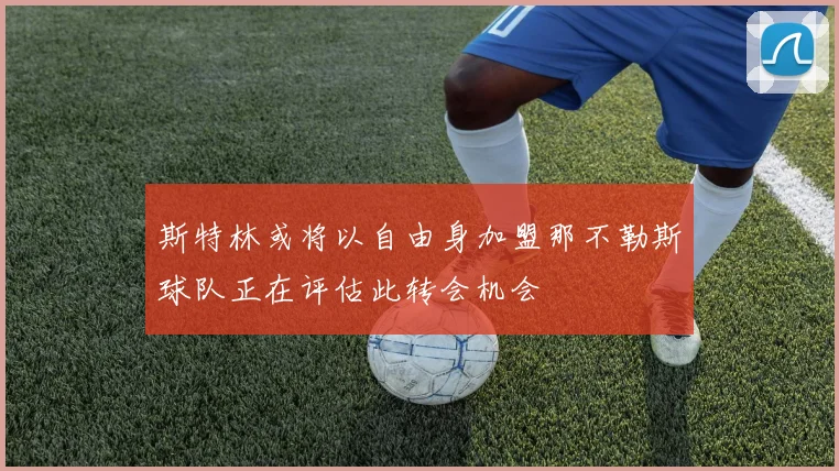 斯特林或将以自由身加盟那不勒斯球队正在评估此转会机会