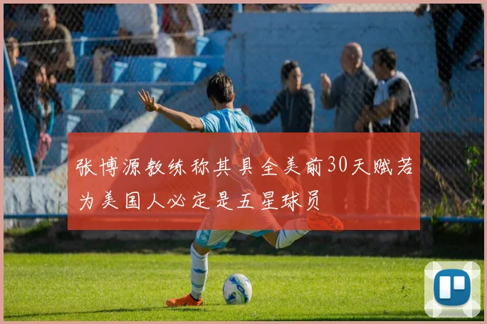 张博源教练称其具全美前30天赋若为美国人必定是五星球员