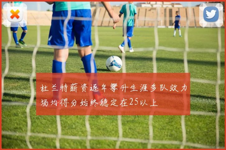 杜兰特薪资逐年攀升生涯多队效力场均得分始终稳定在25以上