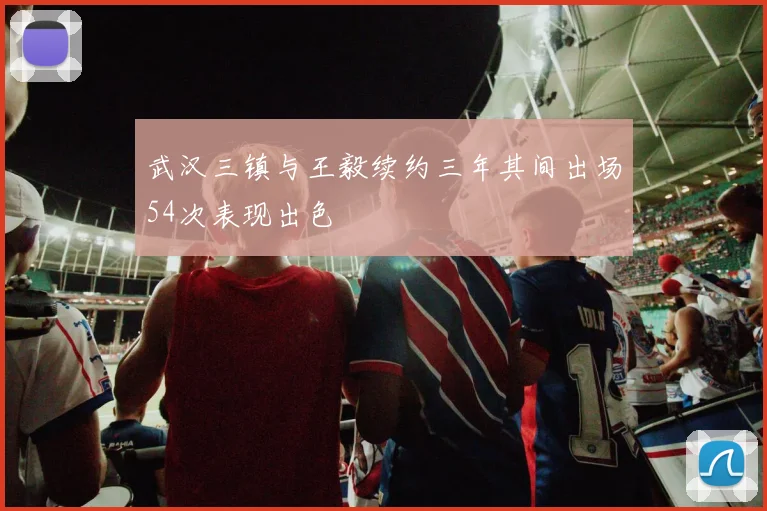武汉三镇与王毅续约三年其间出场54次表现出色