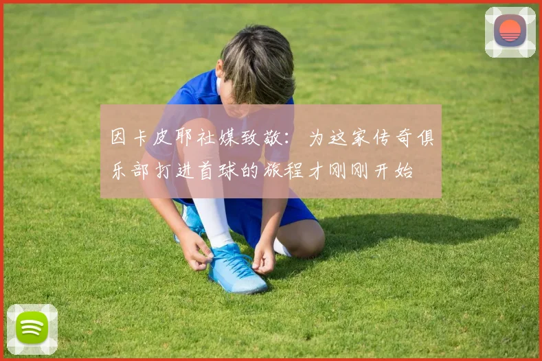 因卡皮耶社媒致敬：为这家传奇俱乐部打进首球的旅程才刚刚开始