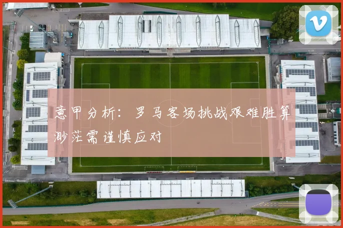 意甲分析：罗马客场挑战艰难胜算渺茫需谨慎应对