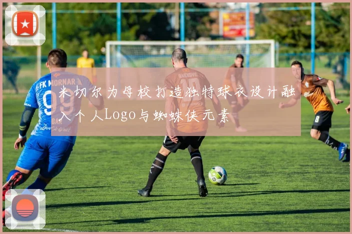 米切尔为母校打造独特球衣设计融入个人Logo与蜘蛛侠元素
