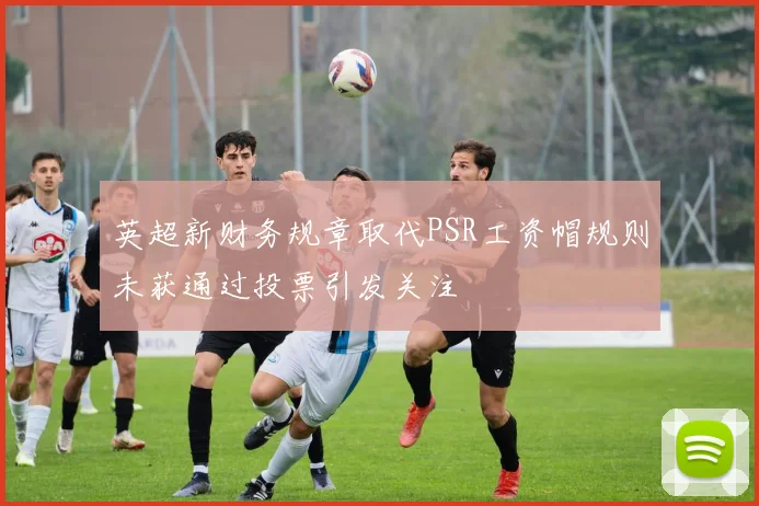英超新财务规章取代PSR工资帽规则未获通过投票引发关注