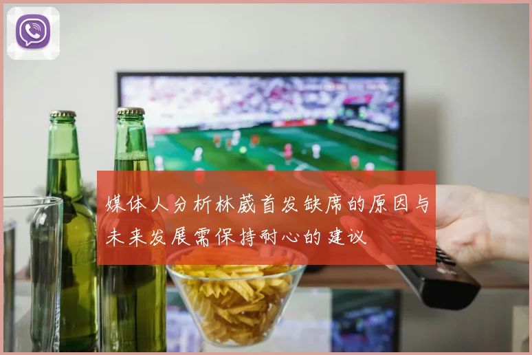 媒体人分析林葳首发缺席的原因与未来发展需保持耐心的建议