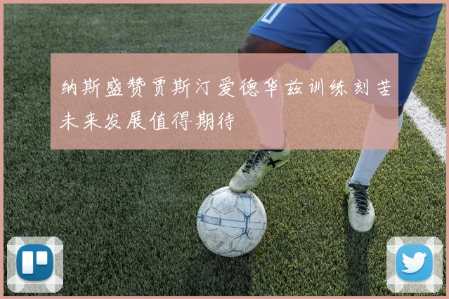 纳斯盛赞贾斯汀爱德华兹训练刻苦未来发展值得期待