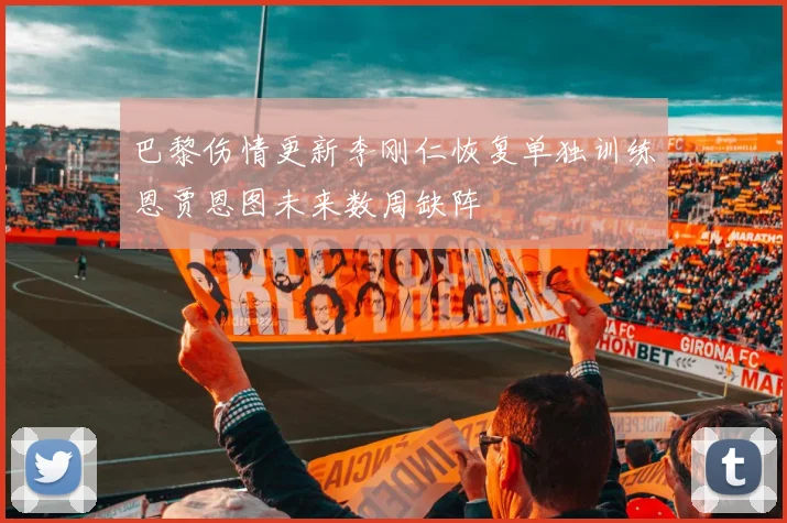 巴黎伤情更新李刚仁恢复单独训练恩贾恩图未来数周缺阵