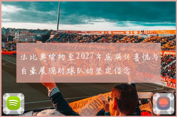 法比奥续约至2027年底满怀喜悦与自豪展现对球队的坚定信念