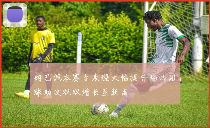姆巴佩本赛季表现大幅提升场均进球助攻双双增长至新高