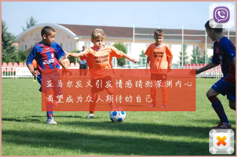 亚马尔发文引发情感猜测深渊内心渴望成为众人期待的自己