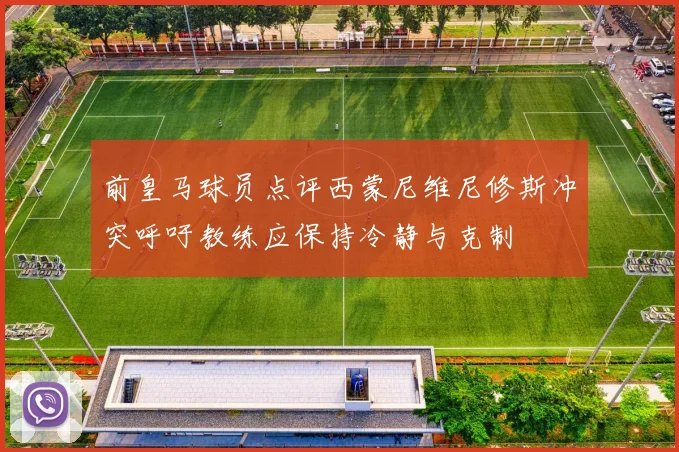 前皇马球员点评西蒙尼维尼修斯冲突呼吁教练应保持冷静与克制