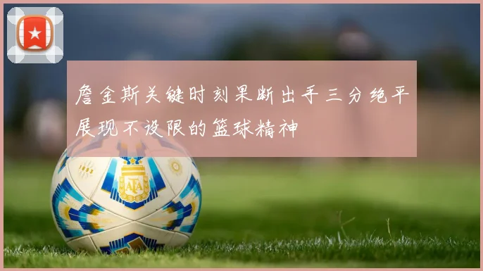 詹金斯关键时刻果断出手三分绝平展现不设限的篮球精神