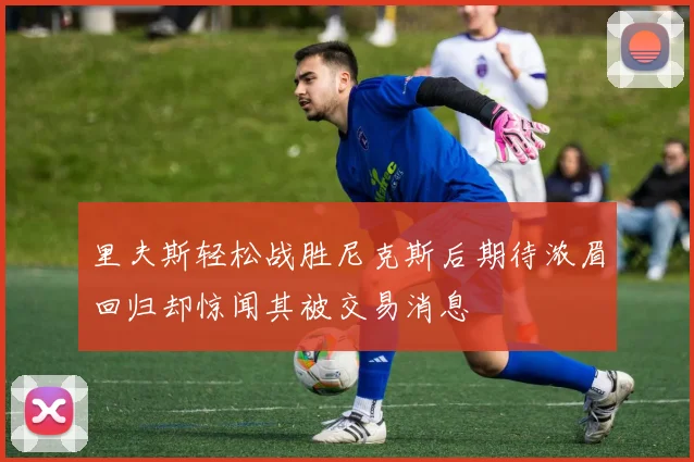 里夫斯轻松战胜尼克斯后期待浓眉回归却惊闻其被交易消息