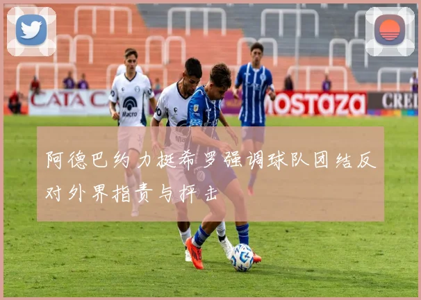 阿德巴约力挺希罗强调球队团结反对外界指责与抨击