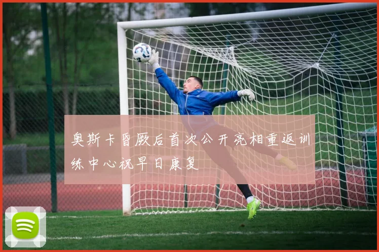 奥斯卡昏厥后首次公开亮相重返训练中心祝早日康复