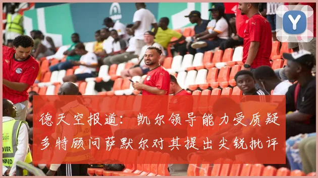 德天空报道：凯尔领导能力受质疑多特顾问萨默尔对其提出尖锐批评