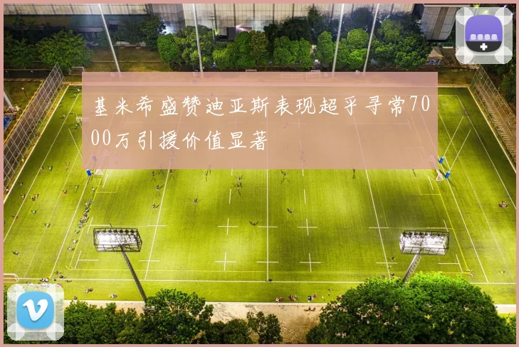 基米希盛赞迪亚斯表现超乎寻常7000万引援价值显著