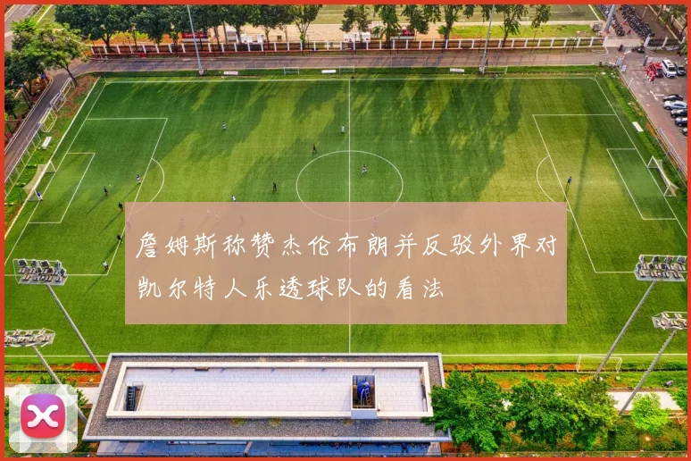 詹姆斯称赞杰伦布朗并反驳外界对凯尔特人乐透球队的看法