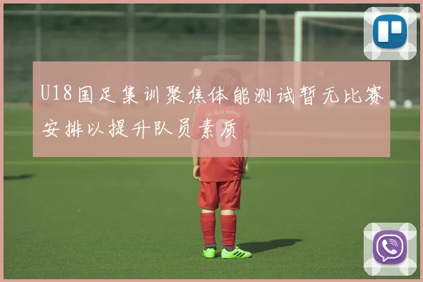 U18国足集训聚焦体能测试暂无比赛安排以提升队员素质