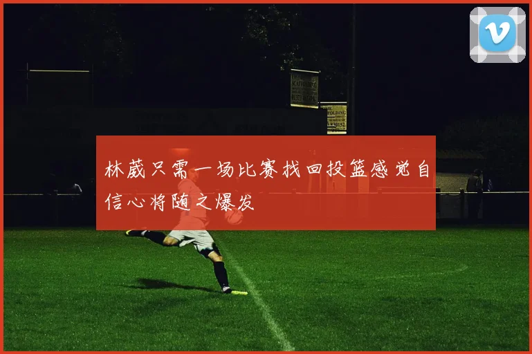 林葳只需一场比赛找回投篮感觉自信心将随之爆发