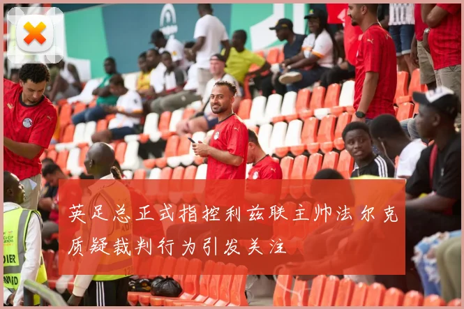 英足总正式指控利兹联主帅法尔克质疑裁判行为引发关注