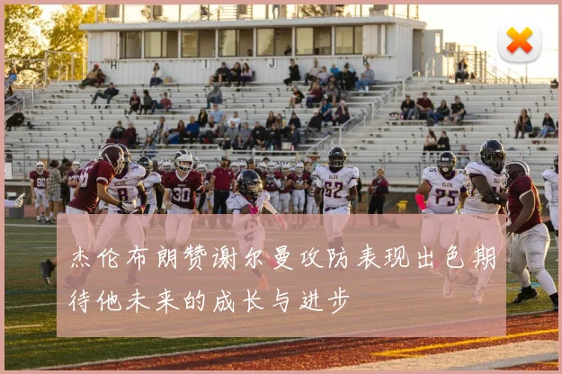 杰伦布朗赞谢尔曼攻防表现出色期待他未来的成长与进步