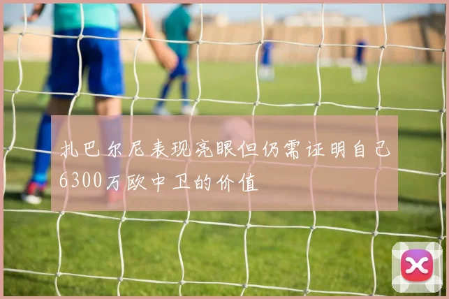 扎巴尔尼表现亮眼但仍需证明自己6300万欧中卫的价值