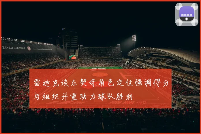 雷迪克谈东契奇角色定位强调得分与组织并重助力球队胜利