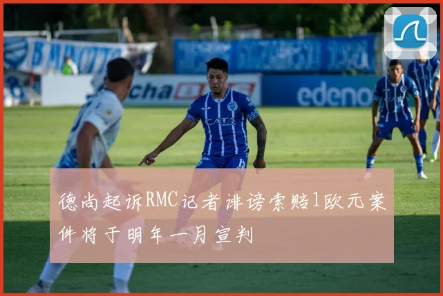 德尚起诉RMC记者诽谤索赔1欧元案件将于明年一月宣判