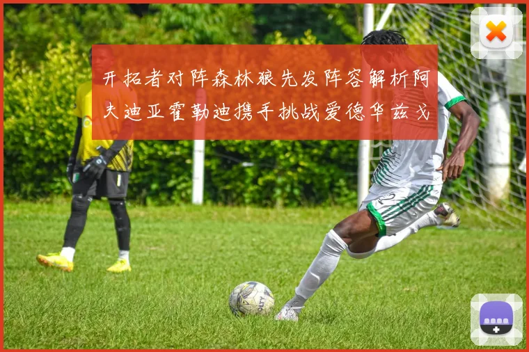 开拓者对阵森林狼先发阵容解析阿夫迪亚霍勒迪携手挑战爱德华兹戈贝尔