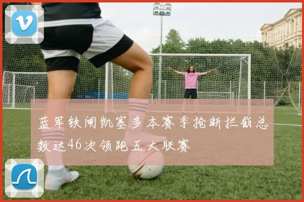 蓝军铁闸凯塞多本赛季抢断拦截总数达46次领跑五大联赛