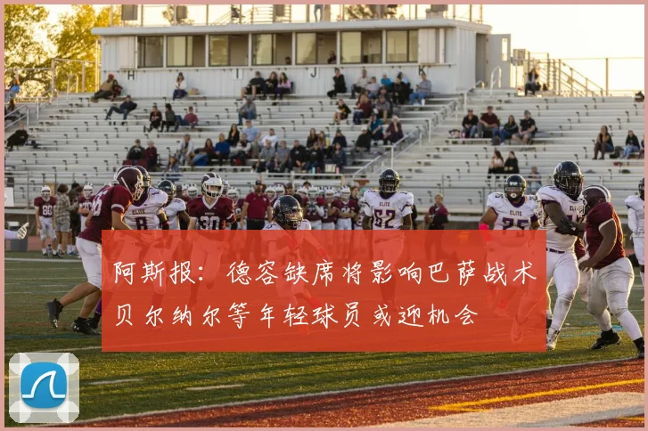 阿斯报：德容缺席将影响巴萨战术贝尔纳尔等年轻球员或迎机会
