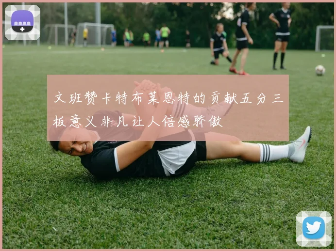 文班赞卡特布莱恩特的贡献五分三板意义非凡让人倍感骄傲