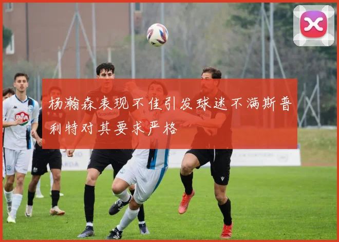 杨瀚森表现不佳引发球迷不满斯普利特对其要求严格