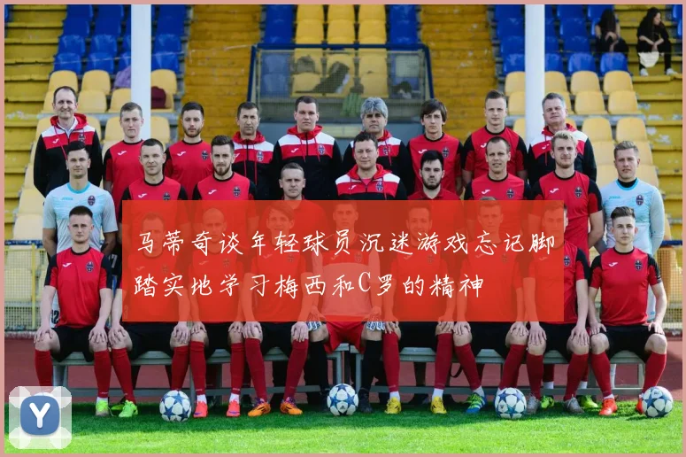 马蒂奇谈年轻球员沉迷游戏忘记脚踏实地学习梅西和C罗的精神