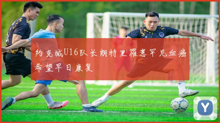 约克城U16队长朗特里罹患罕见血癌希望早日康复