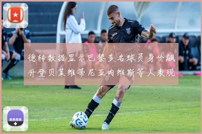 德转数据显示巴黎多名球员身价飙升登贝莱维蒂尼亚内维斯等人表现抢眼