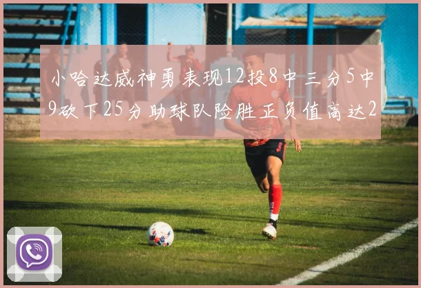 小哈达威神勇表现12投8中三分5中9砍下25分助球队险胜正负值高达27