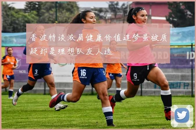 香波特谈浓眉健康价值追梦虽被质疑却是理想队友人选