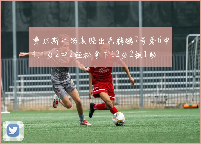 费尔斯半场表现出色鹈鹕7号秀6中4三分2中2轻松拿下12分2板1助