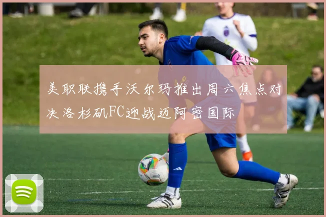 美职联携手沃尔玛推出周六焦点对决洛杉矶FC迎战迈阿密国际