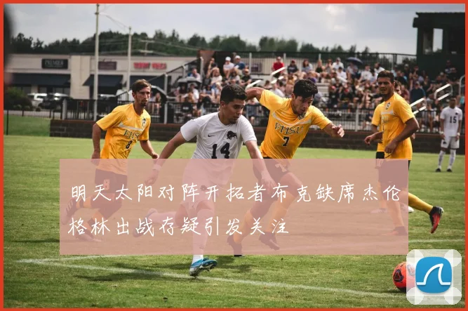 明天太阳对阵开拓者布克缺席杰伦格林出战存疑引发关注