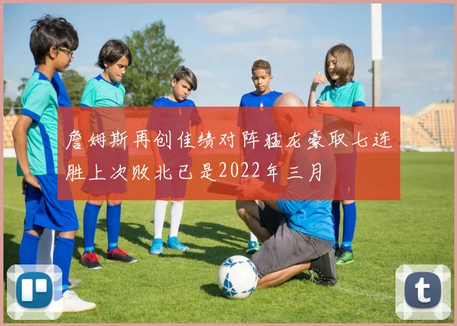 詹姆斯再创佳绩对阵猛龙豪取七连胜上次败北已是2022年三月