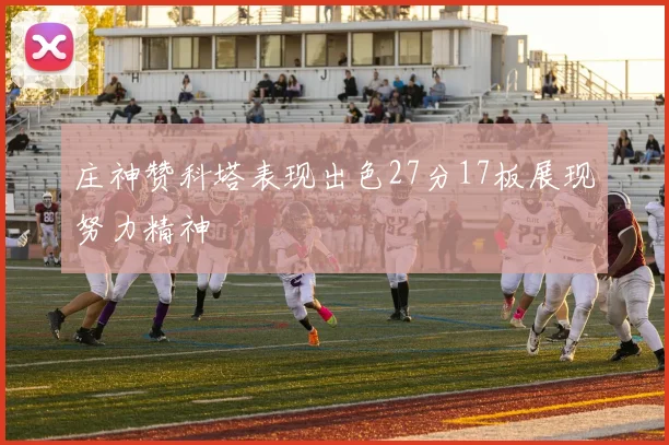 庄神赞科塔表现出色27分17板展现努力精神