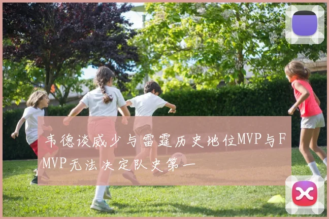 韦德谈威少与雷霆历史地位MVP与FMVP无法决定队史第一