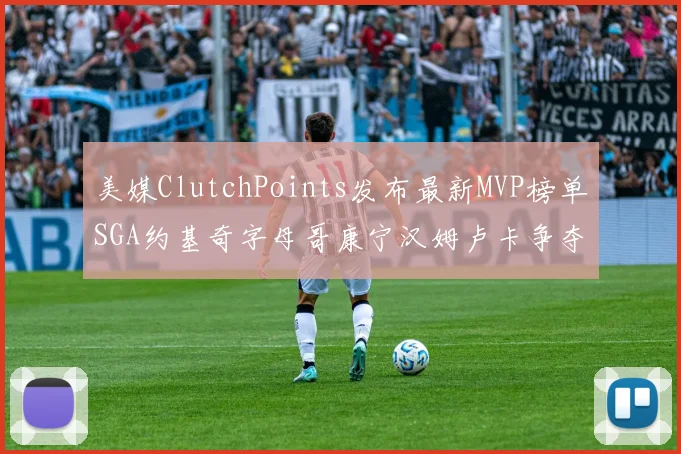 美媒ClutchPoints发布最新MVP榜单SGA约基奇字母哥康宁汉姆卢卡争夺激烈