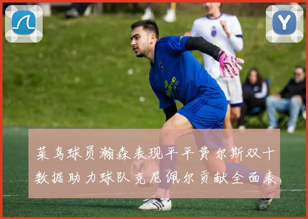 菜鸟球员瀚森表现平平费尔斯双十数据助力球队克尼佩尔贡献全面表现