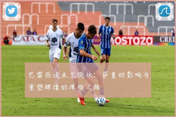 巴雷西谈米兰现状：萨基的影响与重塑辉煌的艰难之路