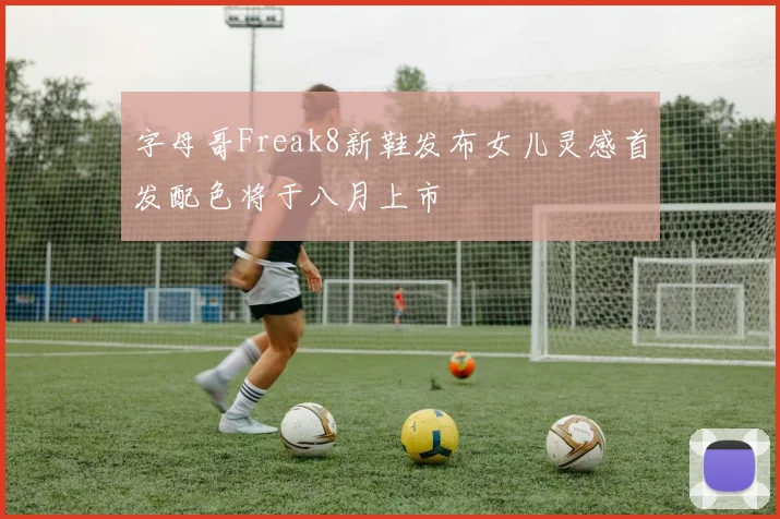 字母哥Freak8新鞋发布女儿灵感首发配色将于八月上市